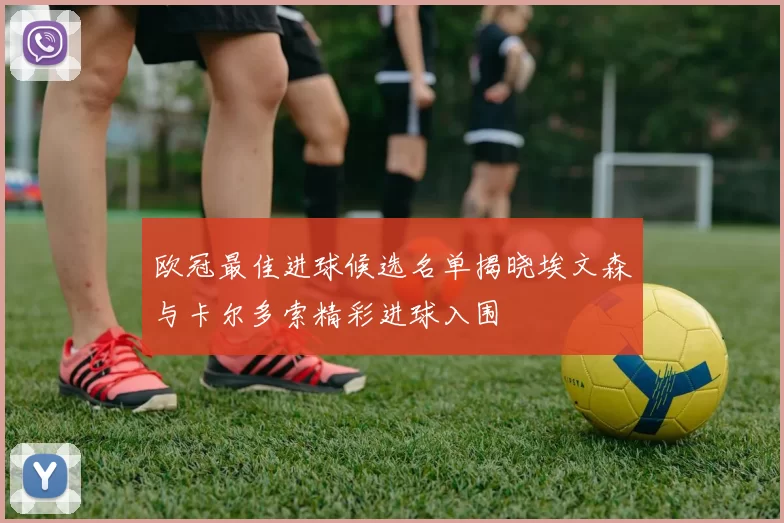 欧冠最佳进球候选名单揭晓埃文森与卡尔多索精彩进球入围