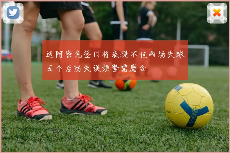 迈阿密免签门将表现不佳两场失球五个后防失误频繁需磨合