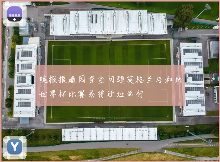 镜报报道因资金问题英格兰与加纳世界杯比赛或将迁址举行