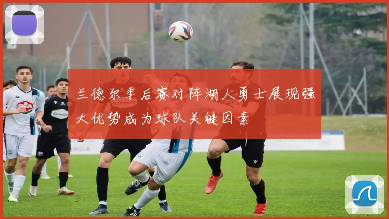 兰德尔季后赛对阵湖人勇士展现强大优势成为球队关键因素