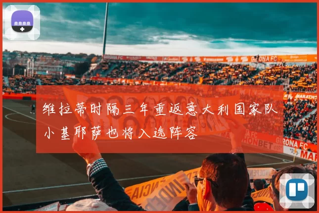 维拉蒂时隔三年重返意大利国家队小基耶萨也将入选阵容