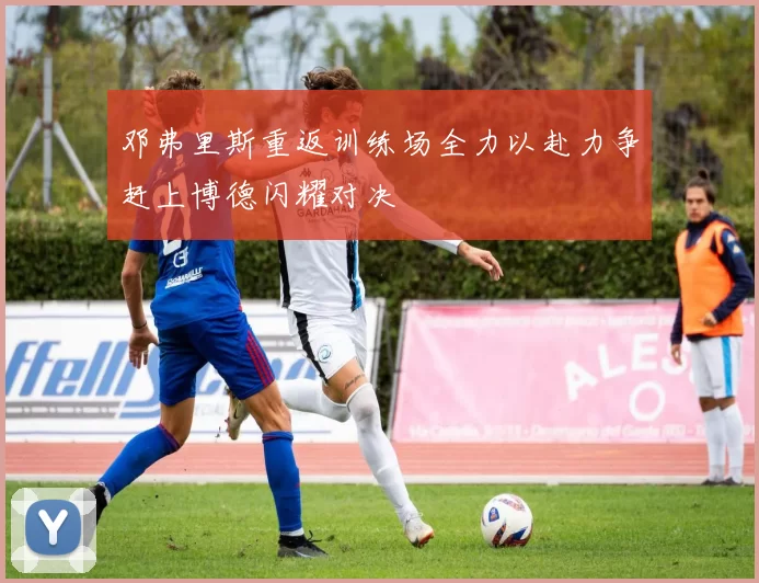 邓弗里斯重返训练场全力以赴力争赶上博德闪耀对决