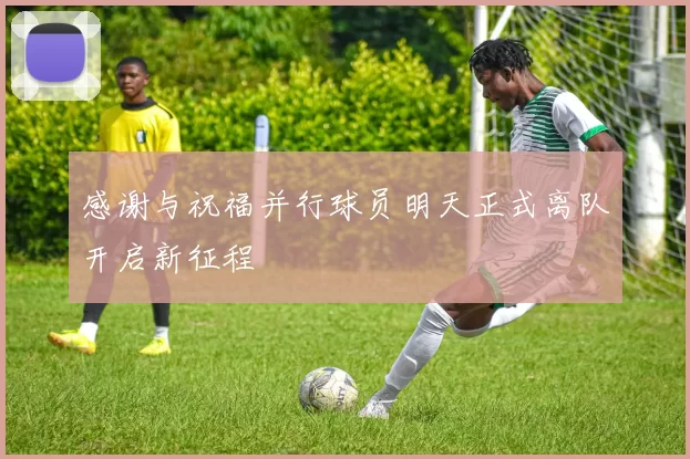 感谢与祝福并行球员明天正式离队开启新征程