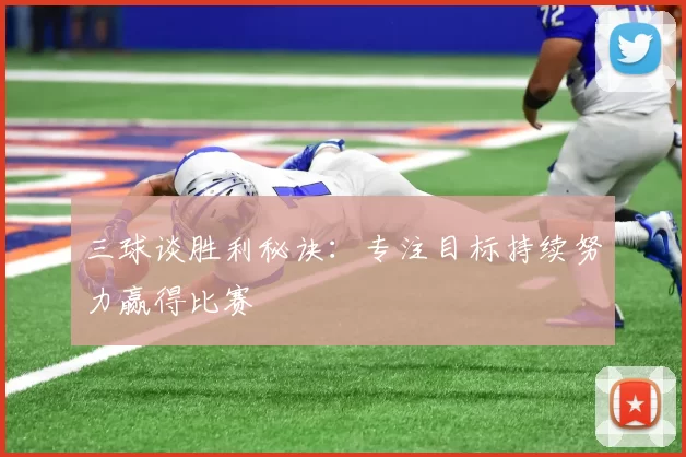 三球谈胜利秘诀：专注目标持续努力赢得比赛