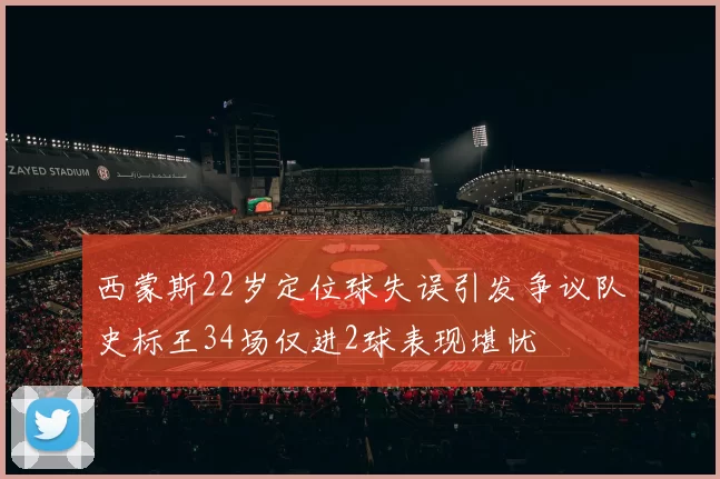 西蒙斯22岁定位球失误引发争议队史标王34场仅进2球表现堪忧
