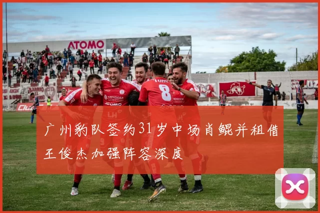 广州豹队签约31岁中场肖鲲并租借王俊杰加强阵容深度