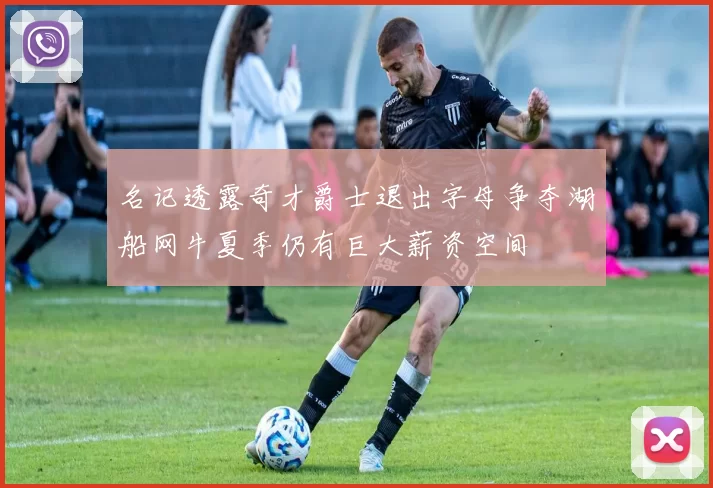 名记透露奇才爵士退出字母争夺湖船网牛夏季仍有巨大薪资空间