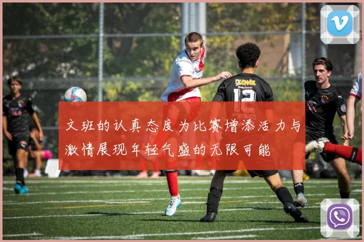 文班的认真态度为比赛增添活力与激情展现年轻气盛的无限可能