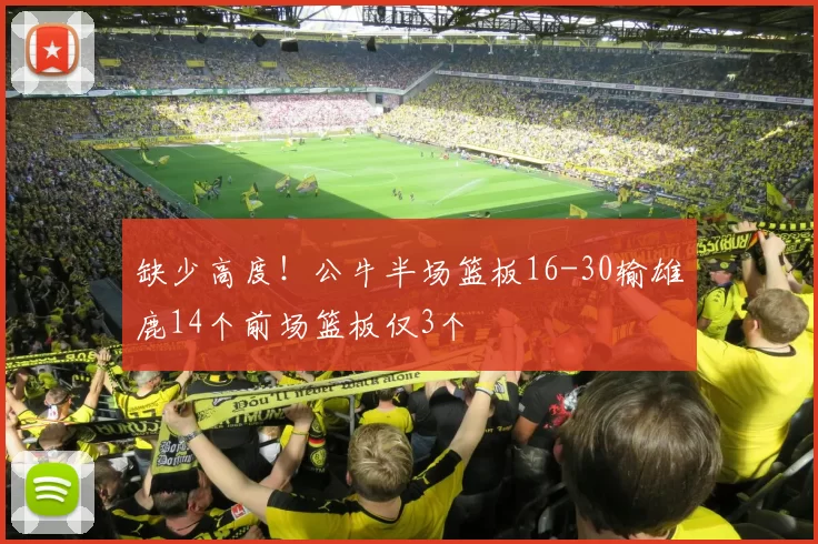 缺少高度！公牛半场篮板16-30输雄鹿14个前场篮板仅3个