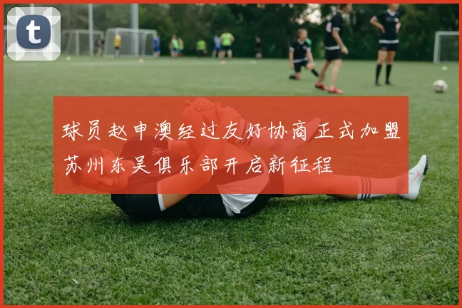 球员赵申澳经过友好协商正式加盟苏州东吴俱乐部开启新征程