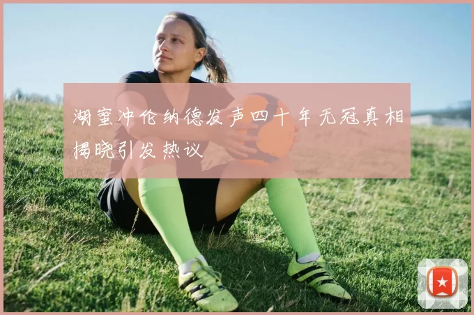 湖蜜冲伦纳德发声四十年无冠真相揭晓引发热议