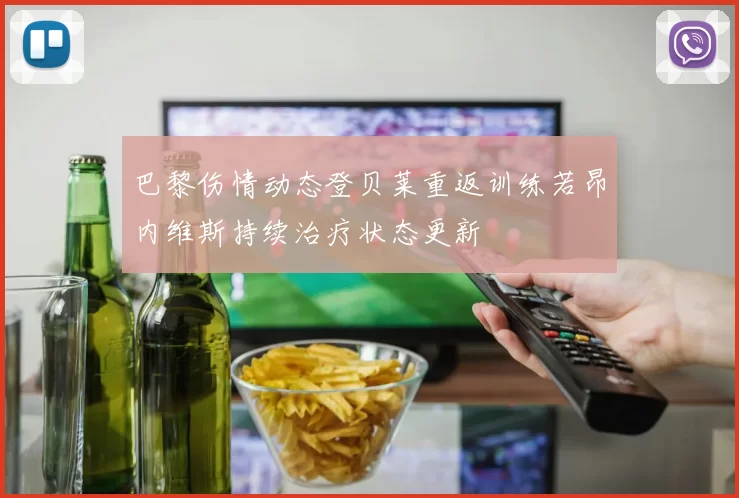 巴黎伤情动态登贝莱重返训练若昂内维斯持续治疗状态更新