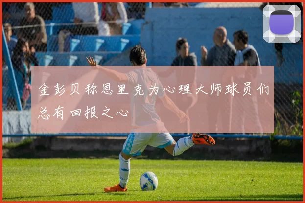 金彭贝称恩里克为心理大师球员们总有回报之心