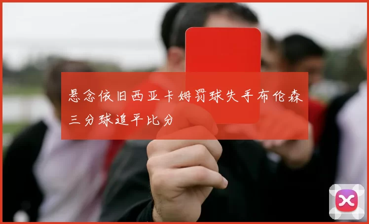 悬念依旧西亚卡姆罚球失手布伦森三分球追平比分