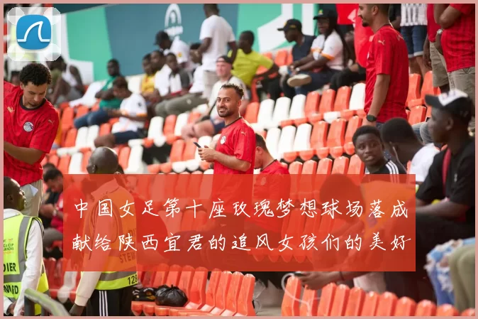 中国女足第十座玫瑰梦想球场落成献给陕西宜君的追风女孩们的美好祝福