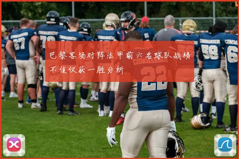 巴黎客场对阵法甲前六名球队战绩不佳仅获一胜分析