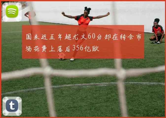 国米近五年超尤文60分却在转会市场花费上落后356亿欧