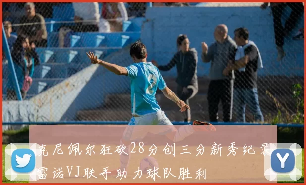 克尼佩尔狂砍28分创三分新秀纪录雷诺VJ联手助力球队胜利