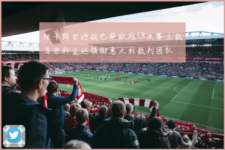 纽卡斯尔迎战巴萨欧冠18决赛主裁马尔科圭达领衔意大利裁判团队