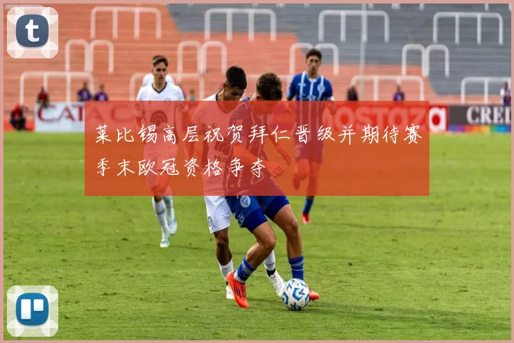 莱比锡高层祝贺拜仁晋级并期待赛季末欧冠资格争夺
