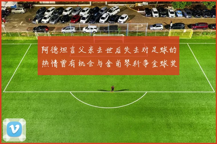 阿德坦言父亲去世后失去对足球的热情曾有机会与舍甫琴科争金球奖