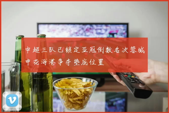 中超三队已锁定亚冠倒数名次蓉城申花海港争夺垫底位置