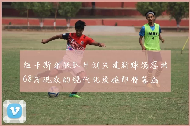 纽卡斯尔联队计划兴建新球场容纳68万观众的现代化设施即将落成