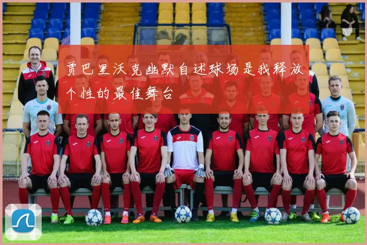 贾巴里沃克幽默自述球场是我释放个性的最佳舞台