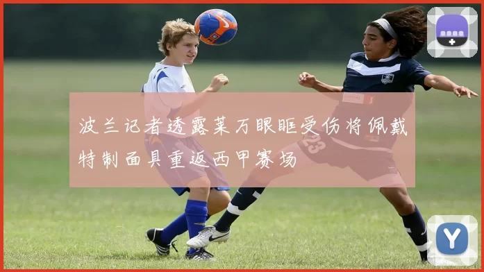 波兰记者透露莱万眼眶受伤将佩戴特制面具重返西甲赛场