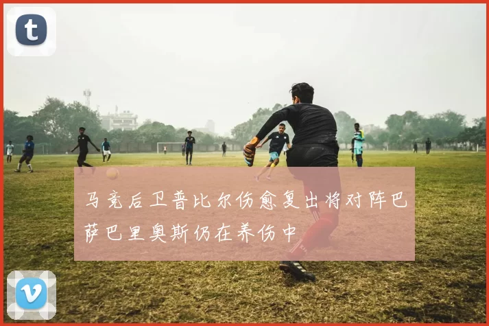 马竞后卫普比尔伤愈复出将对阵巴萨巴里奥斯仍在养伤中