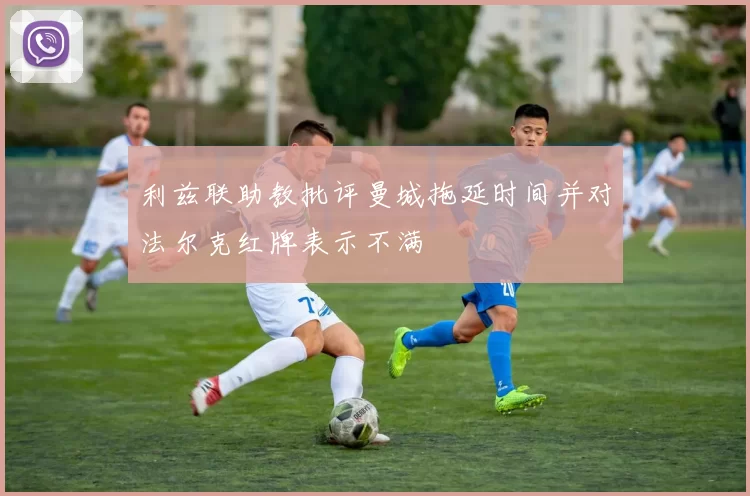 利兹联助教批评曼城拖延时间并对法尔克红牌表示不满